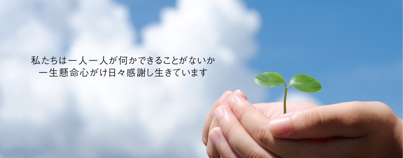 私たちは一人一人が何か出来る事がないか一生懸命心がけ日々感謝し生きています